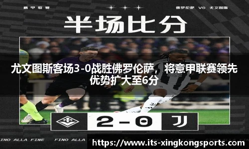 尤文图斯客场3-0战胜佛罗伦萨，将意甲联赛领先优势扩大至6分