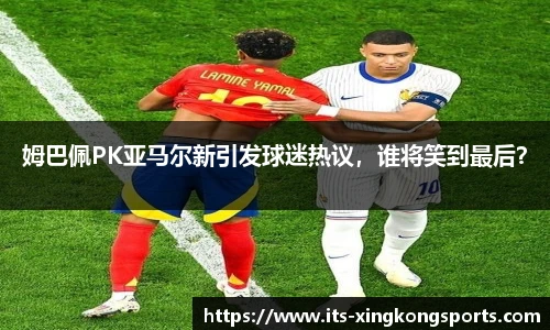 姆巴佩PK亚马尔新引发球迷热议，谁将笑到最后？