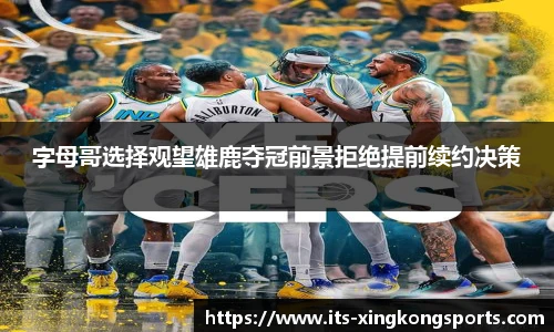 字母哥选择观望雄鹿夺冠前景拒绝提前续约决策