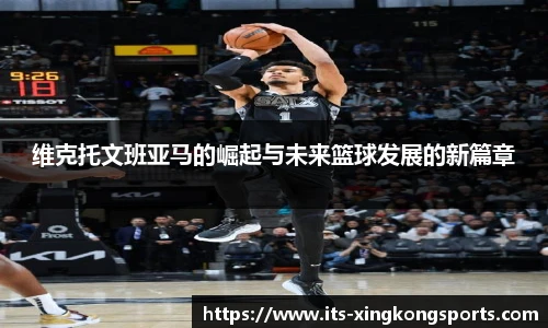 维克托文班亚马的崛起与未来篮球发展的新篇章